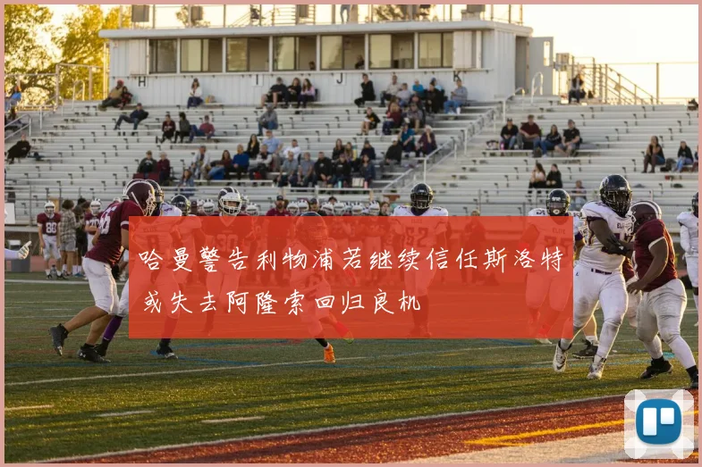哈曼警告利物浦若继续信任斯洛特或失去阿隆索回归良机