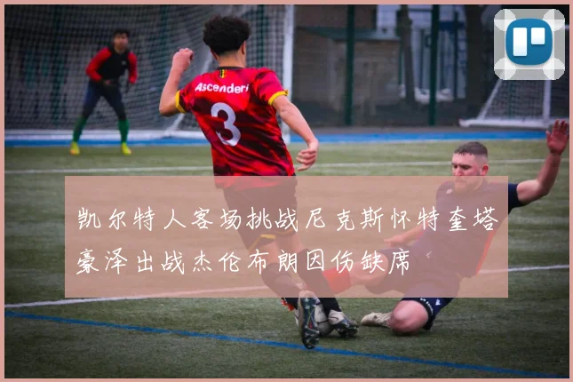 凯尔特人客场挑战尼克斯怀特奎塔豪泽出战杰伦布朗因伤缺席