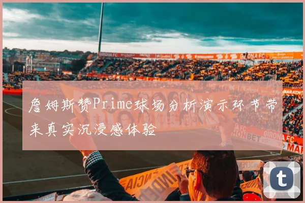 詹姆斯赞Prime球场分析演示环节带来真实沉浸感体验
