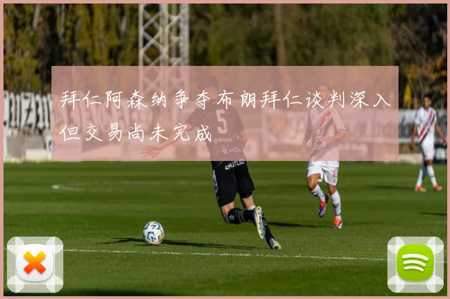 拜仁阿森纳争夺布朗拜仁谈判深入但交易尚未完成