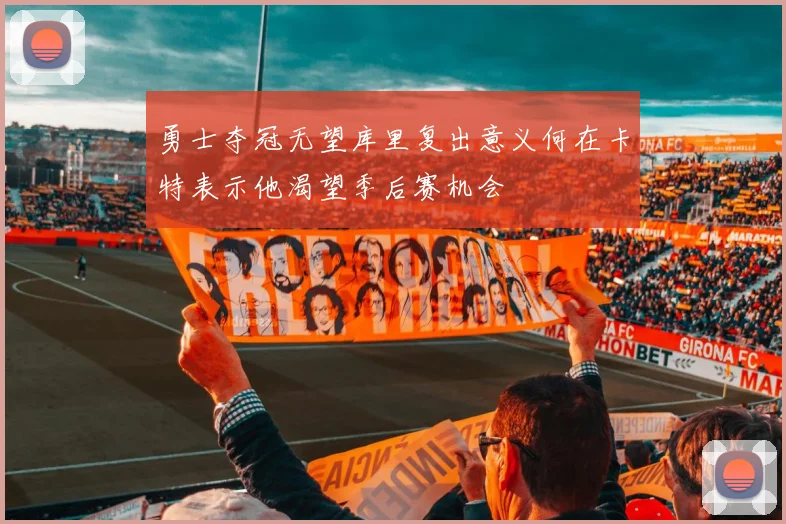 勇士夺冠无望库里复出意义何在卡特表示他渴望季后赛机会