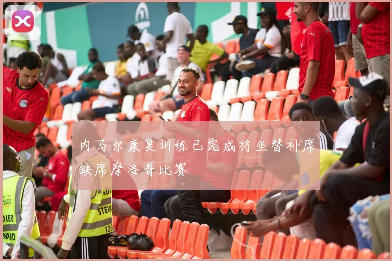 内马尔康复训练已完成将坐替补席缺席摩洛哥比赛