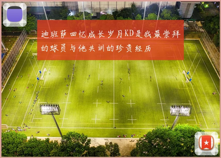 迪班萨回忆成长岁月KD是我最崇拜的球员与他共训的珍贵经历