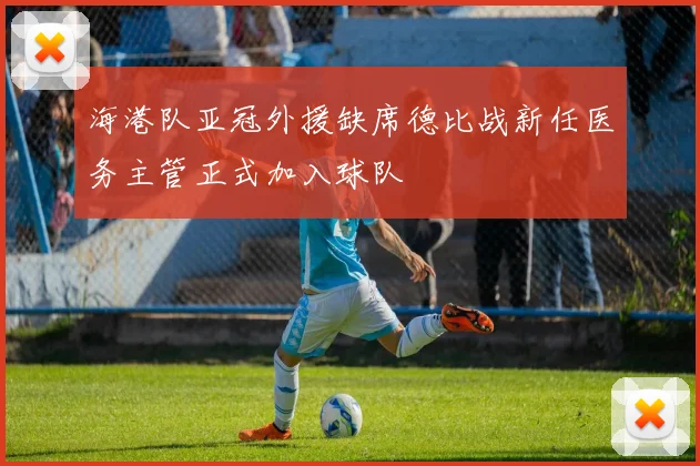 海港队亚冠外援缺席德比战新任医务主管正式加入球队