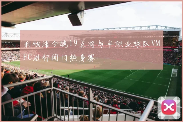 利物浦今晚19点将与半职业球队VMFC进行闭门热身赛