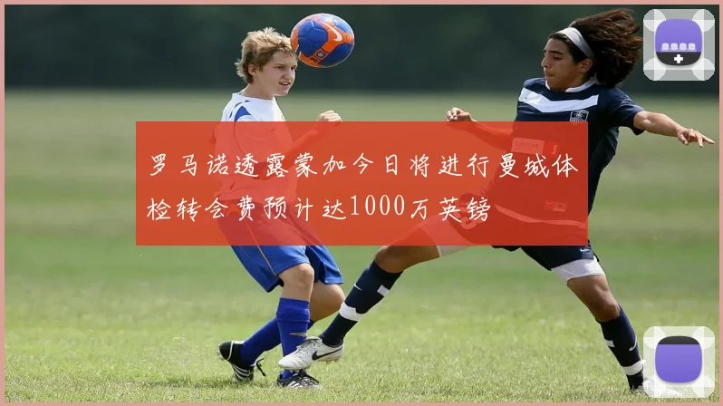 罗马诺透露蒙加今日将进行曼城体检转会费预计达1000万英镑