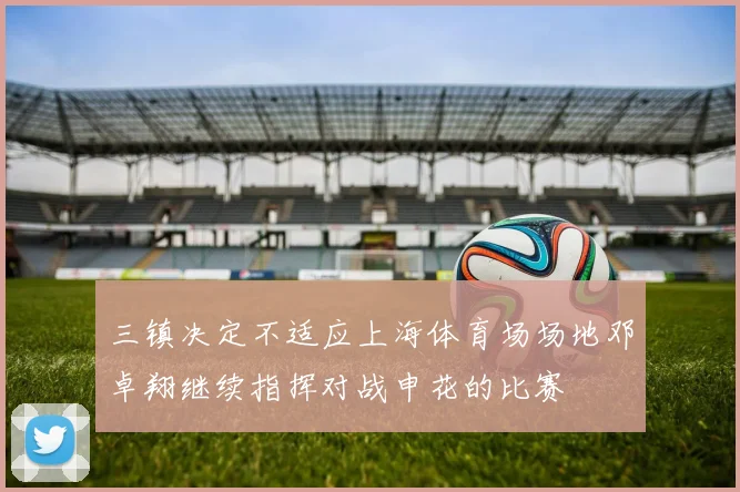 三镇决定不适应上海体育场场地邓卓翔继续指挥对战申花的比赛