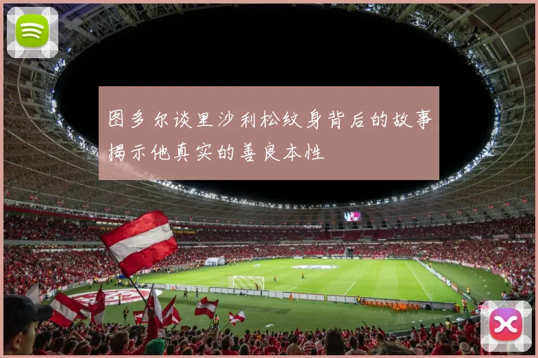 图多尔谈里沙利松纹身背后的故事揭示他真实的善良本性