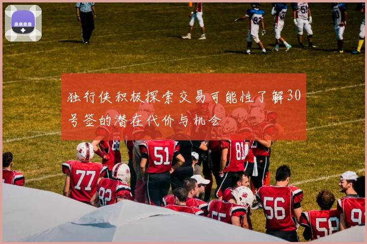 独行侠积极探索交易可能性了解30号签的潜在代价与机会