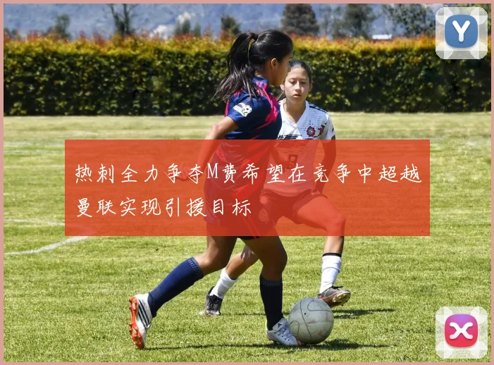 热刺全力争夺M费希望在竞争中超越曼联实现引援目标