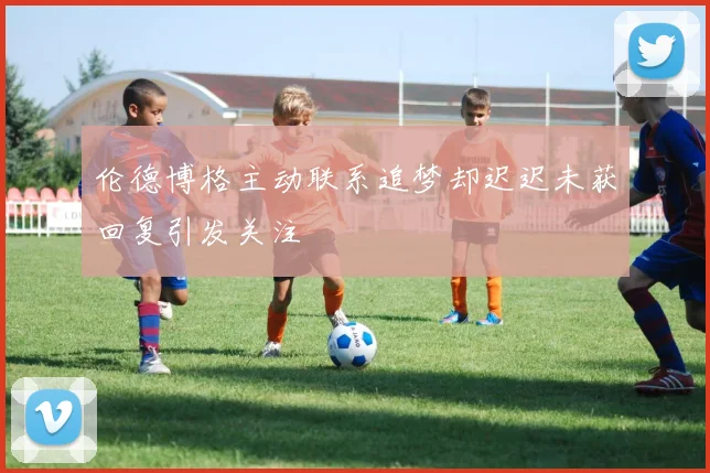 伦德博格主动联系追梦却迟迟未获回复引发关注