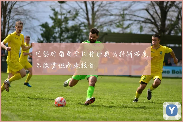 巴黎对葡萄牙门将迪奥戈科斯塔表示欣赏但尚未报价