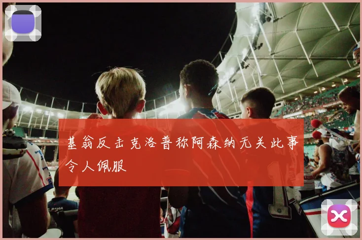 基翁反击克洛普称阿森纳无关此事令人佩服