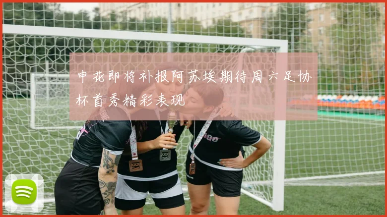 申花即将补报阿苏埃期待周六足协杯首秀精彩表现