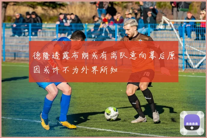 德隆透露布朗或有离队意向幕后原因或许不为外界所知