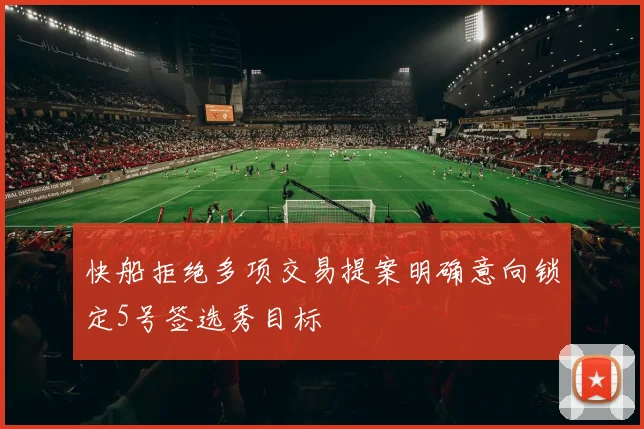 快船拒绝多项交易提案明确意向锁定5号签选秀目标